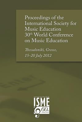 Proceedings of the International Society for Music Education 30th World Conference on Music Education: Thessaloniki, Greece, 15-20 July 2012 by Sims, Wendy