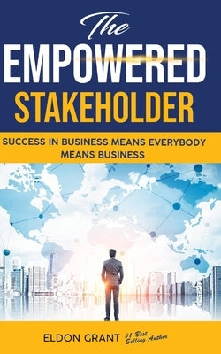 The Empowered Stakeholder: Succeding In Business Means Everybody Means Business by Grant, Eldon