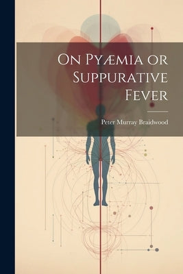 On Pyæmia or Suppurative Fever by Braidwood, Peter Murray