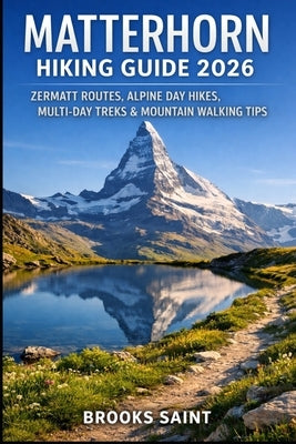 Matterhorn Hiking Guide 2026: Zermatt Routes, Alpine Day Hikes, Multi-Day Treks & Mountain Walking Tips by Saint, Brooks
