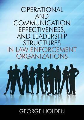 Operational and Communication Effectiveness, and Leadership Structures in Law Enforcement Organizations by Holden, George