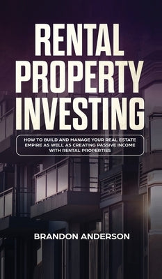 Rental Property Investing: How to Build and Manage Your Real Estate Empire as well as Creating Passive Income with Rental Properties: How to Buil by Anderson, Brandon