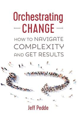Orchestrating Change: How to Navigate Complexity and Get Results by Pedde, Jeff