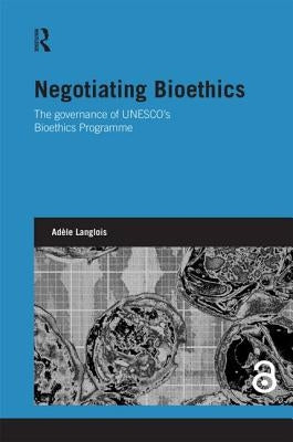 Negotiating Bioethics: The Governance of Unesco's Bioethics Programme by Langlois, Adèle