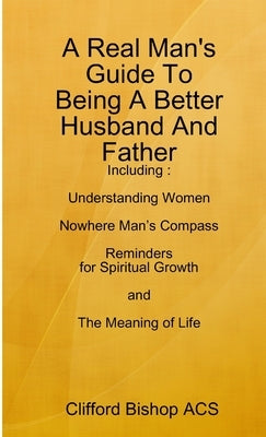 A Real Man's Guide To Being A Better Husband And Father by Bishop Acs, Clifford
