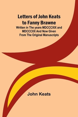 Letters of John Keats to Fanny Brawne; Written in the years MDCCCXIX and MDCCCXX and now given from the original manuscripts by Keats, John