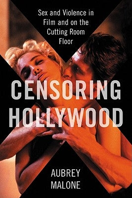 Censoring Hollywood: Sex and Violence in Film and on the Cutting Room Floor by Malone, Aubrey