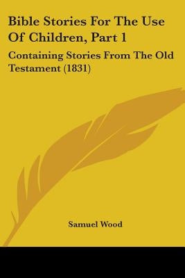 Bible Stories For The Use Of Children, Part 1: Containing Stories From The Old Testament (1831) by Wood, Samuel