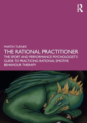 The Rational Practitioner: The Sport and Performance Psychologist's Guide To Practicing Rational Emotive Behaviour Therapy by Turner, Martin