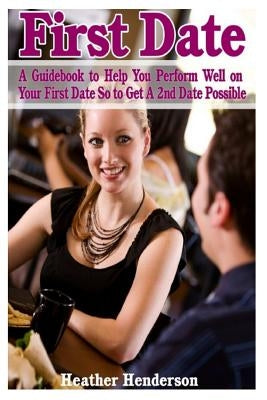 First Date: A Guidebook to Help You Perform Well on Your First Date So to Get A 2nd Date Possible by Henderson, Heather