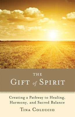 The Gift of Spirit: Creating a Pathway to Healing, Harmony, and Sacred Balance by Coluccio, Tina