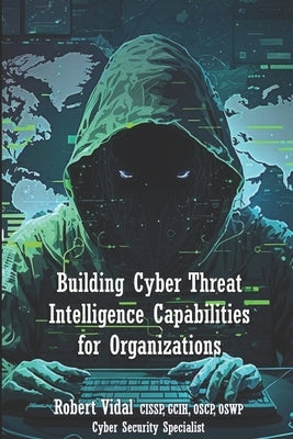 Building Cyber Threat Intelligence Capabilities for Organizations by Vidal, Robert