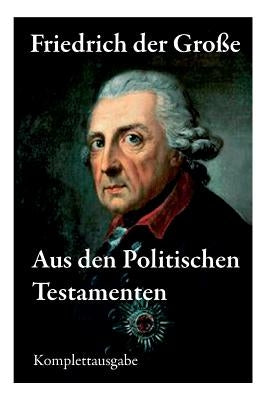 Aus den Politischen Testamenten: Finanzwirtschaft, Wirtschaftspolitik, Regierungssystem, Äußere Politik, Testament und viel mehr... by Der Groe, Friedrich