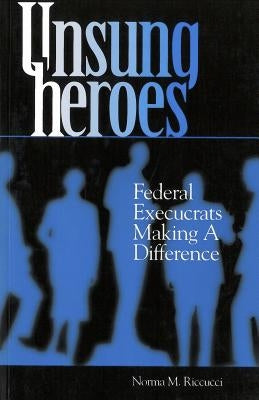 Unsung Heroes: Federal Execucrats Making a Difference by Riccucci, Norma M.