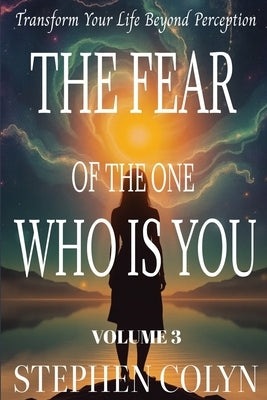 The Fear of The One Who Is You: Breakthrough Self-Doubt, Unlock Hidden Power, and Transform Your Life Beyond Perception by Colyn, Stephen