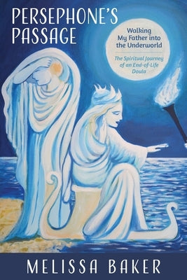 Persephone's Passage: Walking My Father into the Underworld-The Spiritual Journey of an End-of-Life Doula by Baker, Melissa
