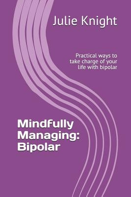 Mindfully Managing: Bipolar: Practical Ways to Take Charge of Your Life with Bipolar by Knight, Julie
