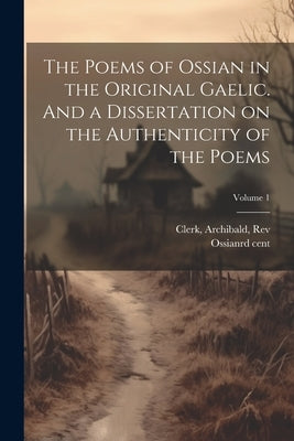 The Poems of Ossian in the Original Gaelic. And a Dissertation on the Authenticity of the Poems; Volume 1 by Ossian, 3rd Cent