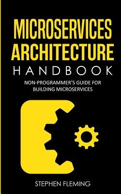 Microservices Architecture Handbook: Non-Programmer's Guide For Building Microservices by Fleming, Stephen