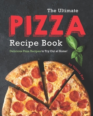 The Ultimate Pizza Recipe Book: Delicious Pizza Recipes to Try Out at Home! by Ray, Valeria