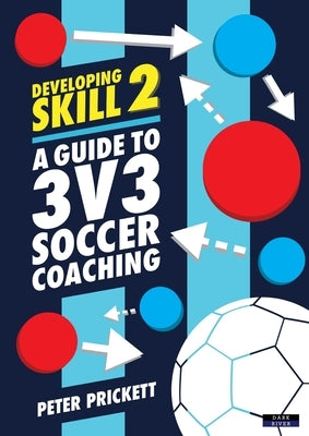 Developing Skill 2: A Guide to 3v3 Soccer Coaching by Prickett, Peter