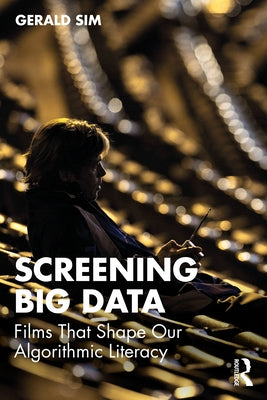 Screening Big Data: Films That Shape Our Algorithmic Literacy by Sim, Gerald