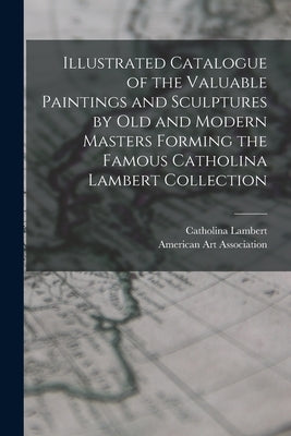 Illustrated Catalogue of the Valuable Paintings and Sculptures by old and Modern Masters Forming the Famous Catholina Lambert Collection by Lambert, Catholina