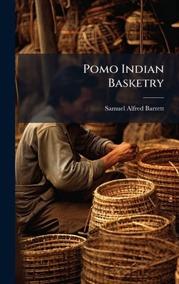 Pomo Indian Basketry by Barrett, Samuel Alfred