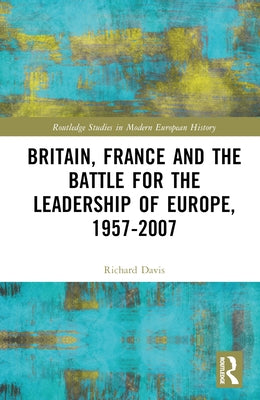 Britain, France and the Battle for the Leadership of Europe, 1957-2007 by Davis, Richard