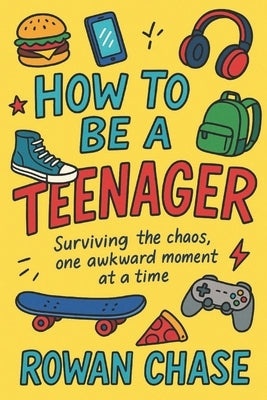 How To Be A Teenager: Surviving the chaos, one awkward moment at a time. by Chase, Rowan