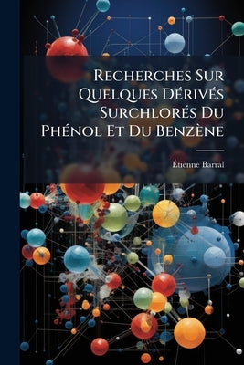 Recherches Sur Quelques Dérivés Surchlorés Du Phénol Et Du Benzène by Barral, Étienne