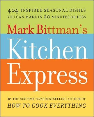 Mark Bittman's Kitchen Express: 404 Inspired Seasonal Dishes You Can Make in 20 Minutes or Less by Bittman, Mark