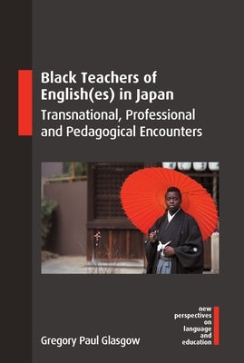 Black Teachers of English(es) in Japan: Transnational, Professional and Pedagogical Encounters by Glasgow, Gregory Paul