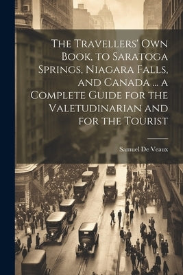 The Travellers' own Book, to Saratoga Springs, Niagara Falls, and Canada ... a Complete Guide for the Valetudinarian and for the Tourist by De Veaux, Samuel