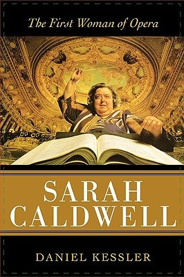Sarah Caldwell: The First Woman of Opera by Kessler, Daniel