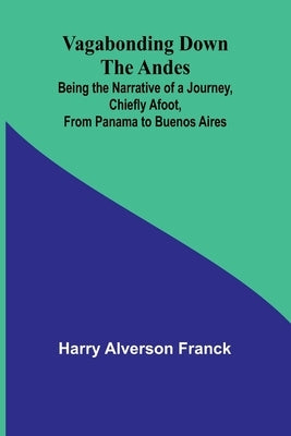 Vagabonding down the Andes; Being the Narrative of a Journey, Chiefly Afoot, from Panama to Buenos Aires by Alverson Franck, Harry