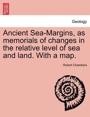Ancient Sea-Margins, as Memorials of Changes in the Relative Level of Sea and Land. with a Map. by Chambers, Robert