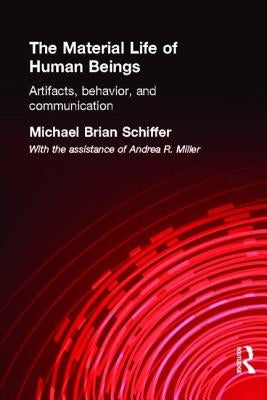 The Material Life of Human Beings: Artifacts, Behavior and Communication by Schiffer, Michael Brian