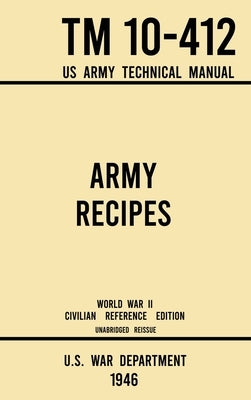 Army Recipes - TM 10-412 US Army Technical Manual (1946 World War II Civilian Reference Edition): The Unabridged Classic Wartime Cookbook for Large Gr by U S War Department