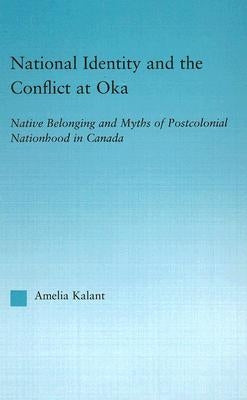 National Identity and the Conflict at Oka: Native Belonging and Myths of Postcolonial Nationhood in Canada by Kalant, Amelia