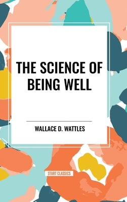The Science of Being Well: by Wallace D. Wattles by Wattles, Wallace D.