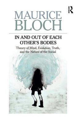 In and Out of Each Others' Bodies: Theory of Mind, Evolution, Truth, and the Nature of the Social by Bloch, Maurice