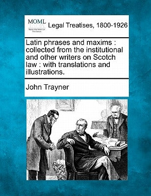 Latin Phrases and Maxims: Collected from the Institutional and Other Writers on Scotch Law: With Translations and Illustrations. by Trayner, John