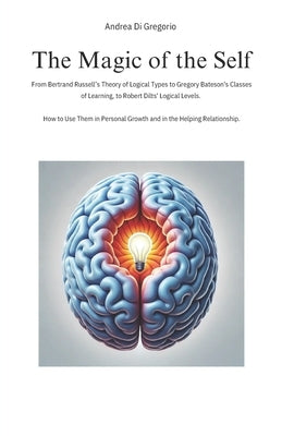 The Magic of the Self: From Bertrand Russell's Theory of Logical Types to Gregory Bateson's Classes of Learning, to Robert Dilts' Logical Lev by Di Gregorio, Andrea