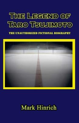 The Legend of Taro Tsujimoto: The Unauthorized, Fictional Biography by Hinrich, Mark