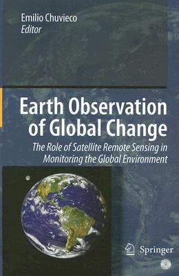 Earth Observation of Global Change: The Role of Satellite Remote Sensing in Monitoring the Global Environment by Chuvieco, Emilio