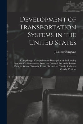 Development of Transportation Systems in the United States: Comprising a Comprehensive Description of the Leading Features of Advancement, From the Co by Ringwalt, J. Luther