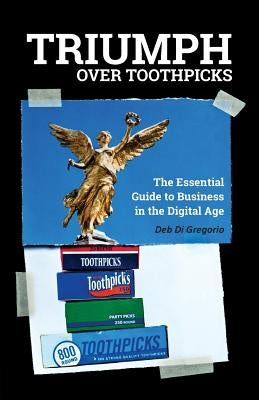 Triumph Over Toothpicks: The Essential Guide to Business in the Digital Age by Di Gregorio, Deb