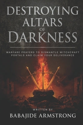 Destroying Altars of Darkness: Warfare Prayers to Dismantle Witchcraft Portals And Claim Your Deliverance by Armstrong, Babajide