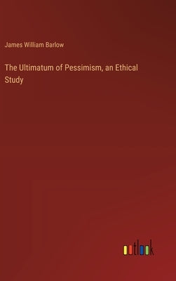 The Ultimatum of Pessimism, an Ethical Study by Barlow, James William